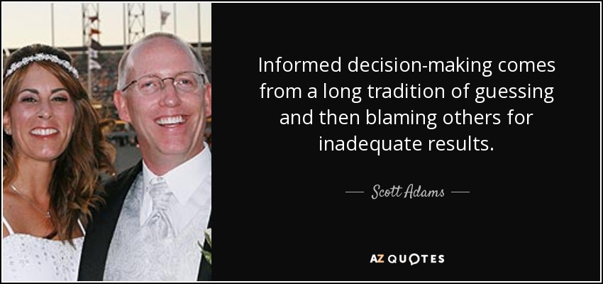 Informed decision-making comes from a long tradition of guessing and then blaming others for inadequate results. - Scott Adams