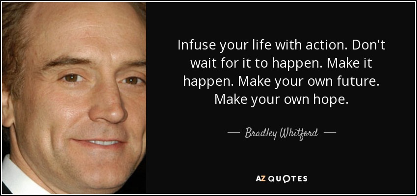 Infuse your life with action. Don't wait for it to happen. Make it happen. Make your own future. Make your own hope. - Bradley Whitford