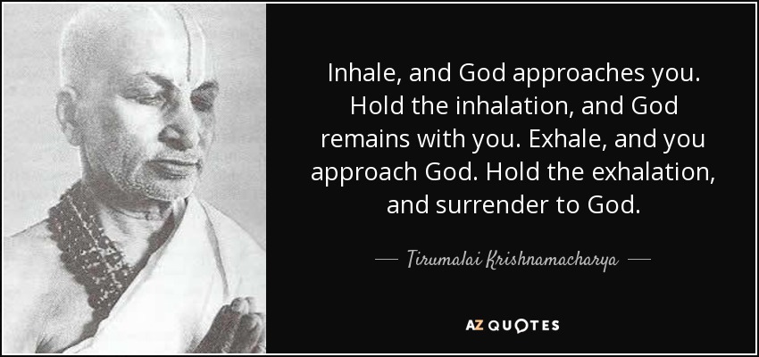 Inhale, and God approaches you. Hold the inhalation, and God remains with you. Exhale, and you approach God. Hold the exhalation, and surrender to God. - Tirumalai Krishnamacharya