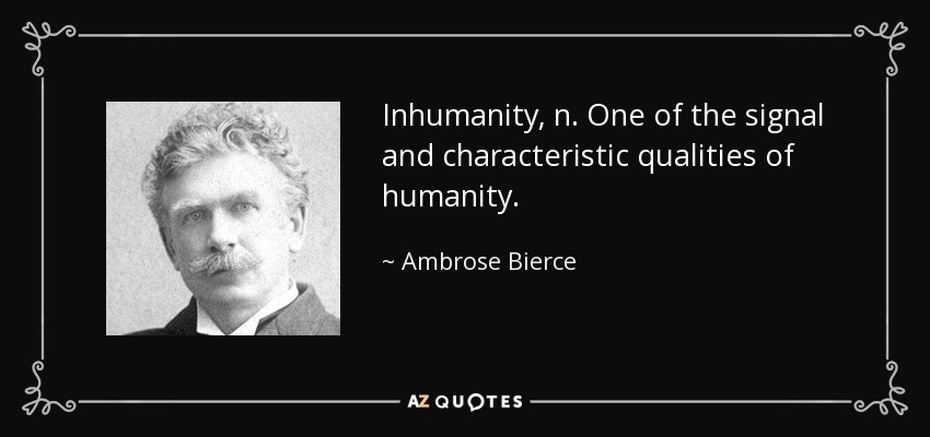 Inhumanity, n. One of the signal and characteristic qualities of humanity. - Ambrose Bierce
