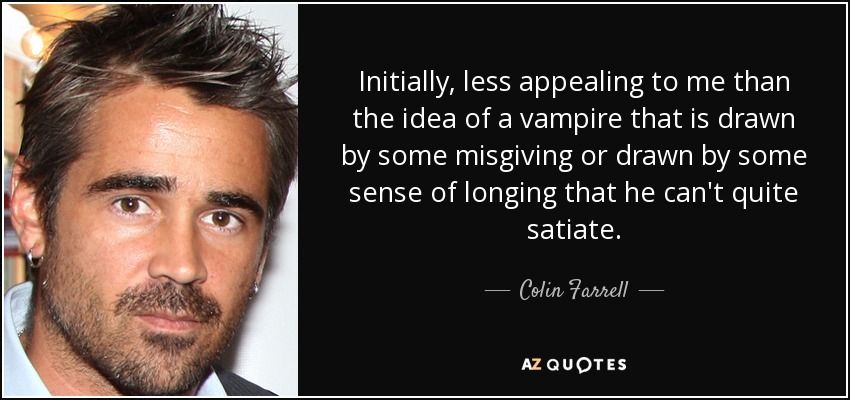 Initially, less appealing to me than the idea of a vampire that is drawn by some misgiving or drawn by some sense of longing that he can't quite satiate. - Colin Farrell