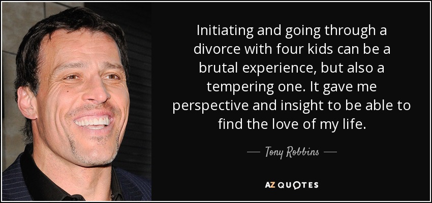 Initiating and going through a divorce with four kids can be a brutal experience, but also a tempering one. It gave me perspective and insight to be able to find the love of my life. - Tony Robbins