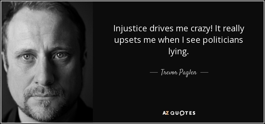 Injustice drives me crazy! It really upsets me when I see politicians lying. - Trevor Paglen