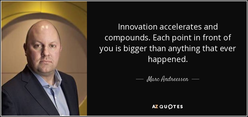 Innovation accelerates and compounds. Each point in front of you is bigger than anything that ever happened. - Marc Andreessen