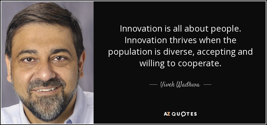 Innovation is all about people. Innovation thrives when the population is diverse, accepting and willing to cooperate. - Vivek Wadhwa