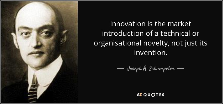 Innovation is the market introduction of a technical or organisational novelty, not just its invention. - Joseph A. Schumpeter