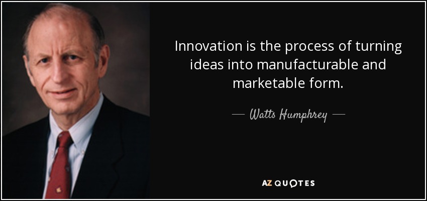 Innovation is the process of turning ideas into manufacturable and marketable form. - Watts Humphrey