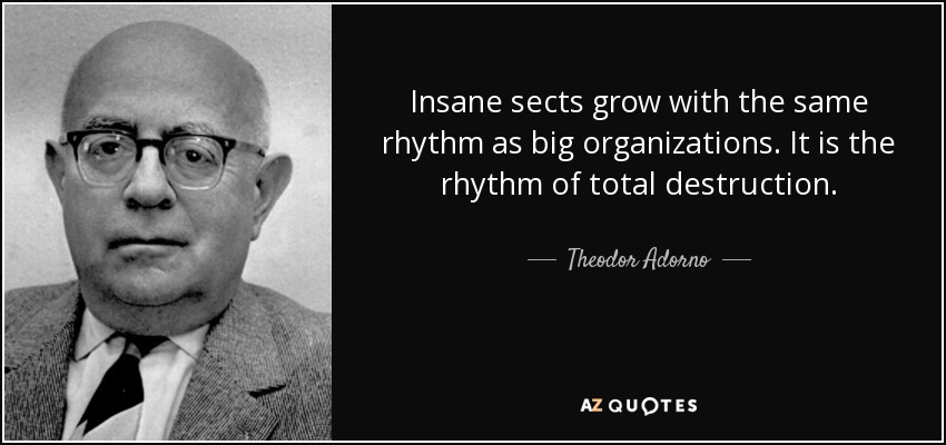 Insane sects grow with the same rhythm as big organizations. It is the rhythm of total destruction. - Theodor Adorno