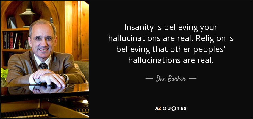 Insanity is believing your hallucinations are real. Religion is believing that other peoples' hallucinations are real. - Dan Barker