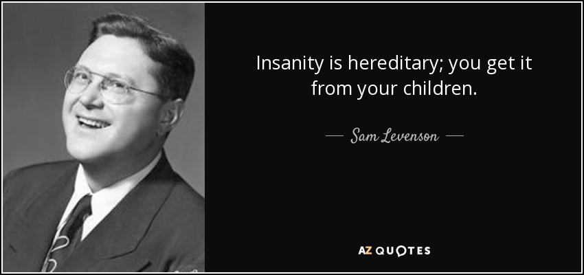 Insanity is hereditary; you get it from your children. - Sam Levenson