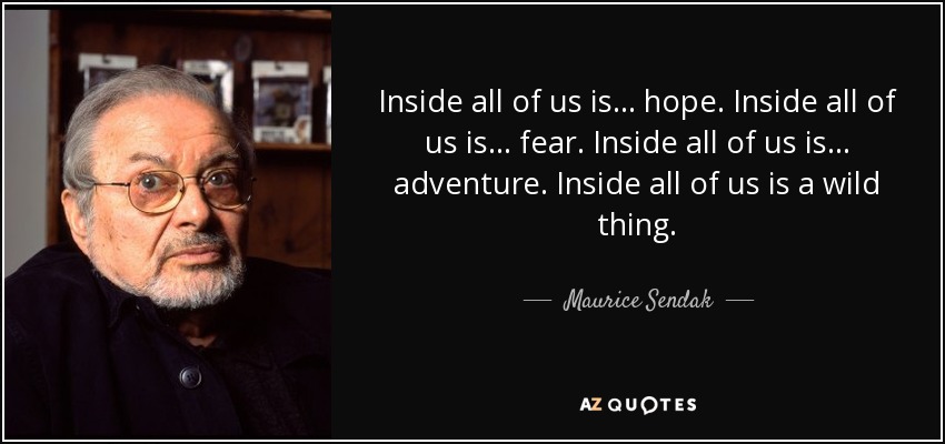 Inside all of us is... hope. Inside all of us is... fear. Inside all of us is... adventure. Inside all of us is a wild thing. - Maurice Sendak
