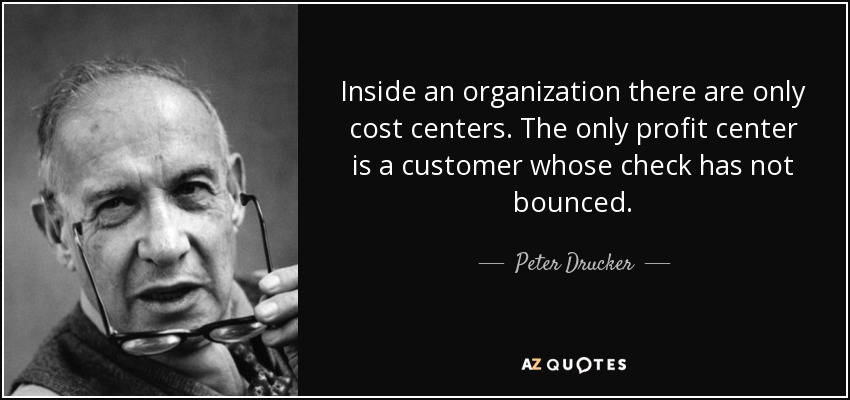Inside an organization there are only cost centers. The only profit center is a customer whose check has not bounced. - Peter Drucker