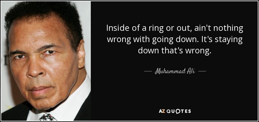 Inside of a ring or out, ain't nothing wrong with going down. It's staying down that's wrong. - Muhammad Ali