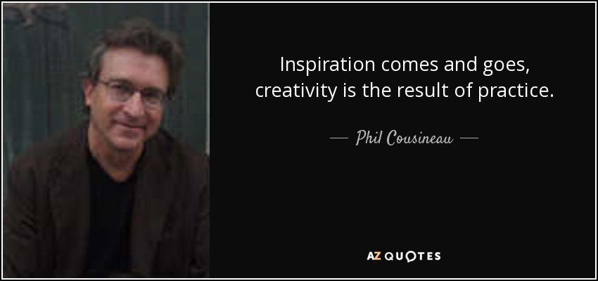 Inspiration comes and goes, creativity is the result of practice. - Phil Cousineau