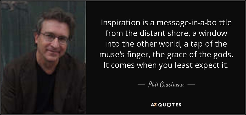 Inspiration is a message-in-a-bo ttle from the distant shore, a window into the other world, a tap of the muse's finger, the grace of the gods. It comes when you least expect it. - Phil Cousineau