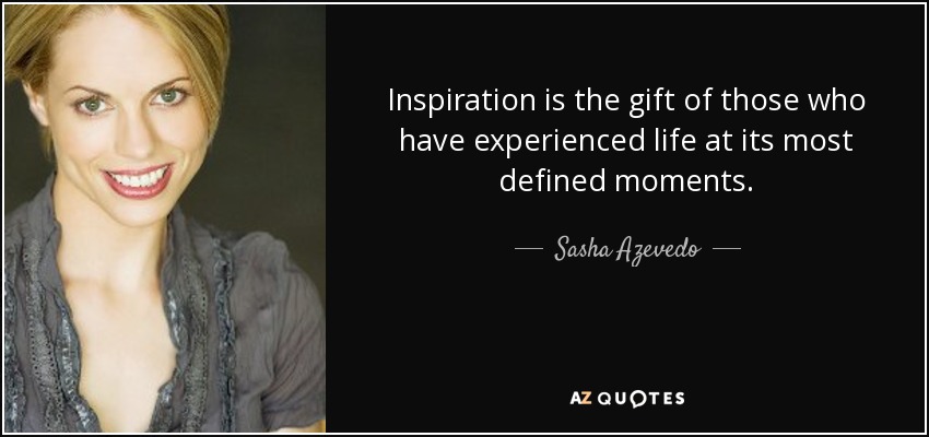 Inspiration is the gift of those who have experienced life at its most defined moments. - Sasha Azevedo