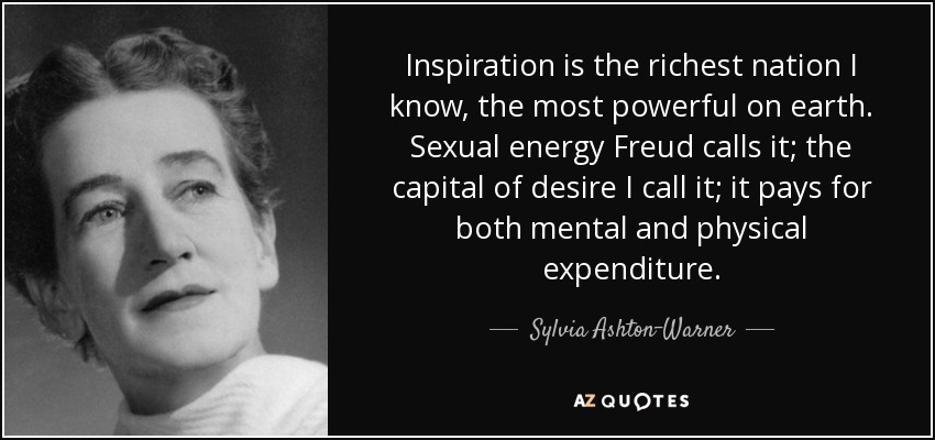 Inspiration is the richest nation I know, the most powerful on earth. Sexual energy Freud calls it; the capital of desire I call it; it pays for both mental and physical expenditure. - Sylvia Ashton-Warner