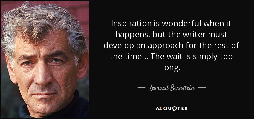Inspiration is wonderful when it happens, but the writer must develop an approach for the rest of the time... The wait is simply too long. - Leonard Bernstein