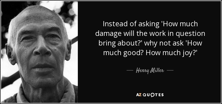 Instead of asking 'How much damage will the work in question bring about?' why not ask 'How much good? How much joy?' - Henry Miller