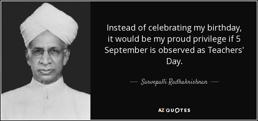 Instead of celebrating my birthday, it would be my proud privilege if 5 September is observed as Teachers' Day. - Sarvepalli Radhakrishnan