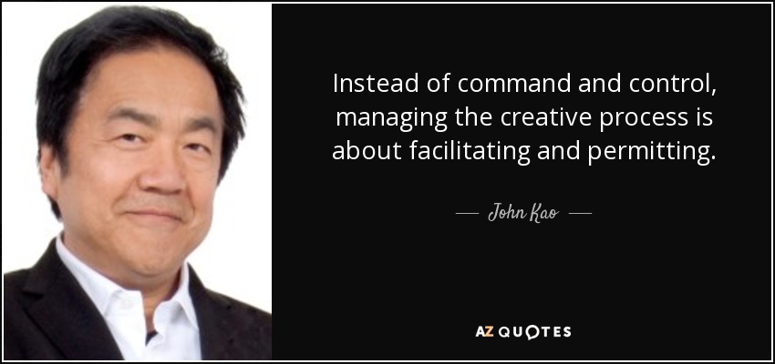 Instead of command and control, managing the creative process is about facilitating and permitting. - John Kao