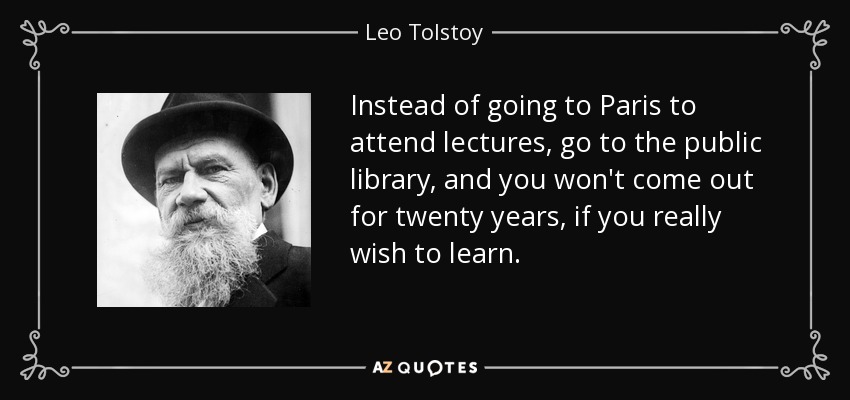 Instead of going to Paris to attend lectures, go to the public library, and you won't come out for twenty years, if you really wish to learn. - Leo Tolstoy