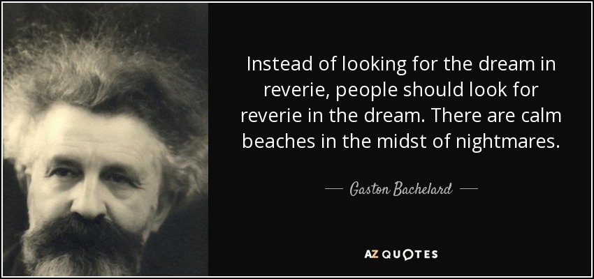Instead of looking for the dream in reverie, people should look for reverie in the dream. There are calm beaches in the midst of nightmares. - Gaston Bachelard
