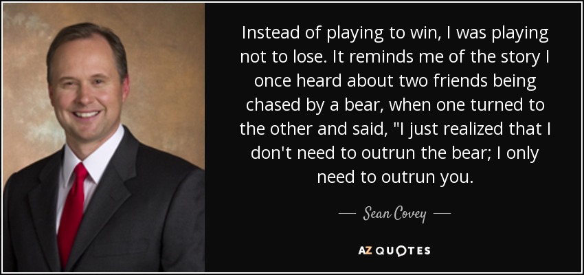 Instead of playing to win, I was playing not to lose. It reminds me of the story I once heard about two friends being chased by a bear, when one turned to the other and said, 