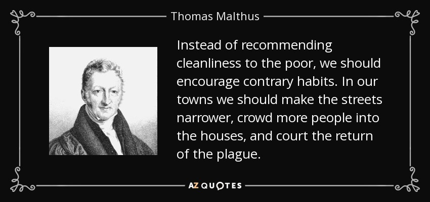 Instead of recommending cleanliness to the poor, we should encourage contrary habits. In our towns we should make the streets narrower, crowd more people into the houses, and court the return of the plague. - Thomas Malthus