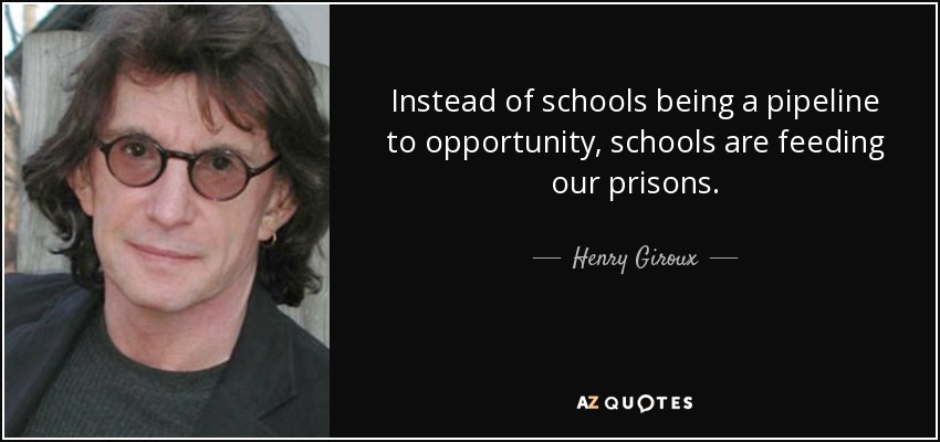 Instead of schools being a pipeline to opportunity, schools are feeding our prisons. - Henry Giroux