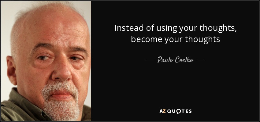 Instead of using your thoughts, become your thoughts - Paulo Coelho