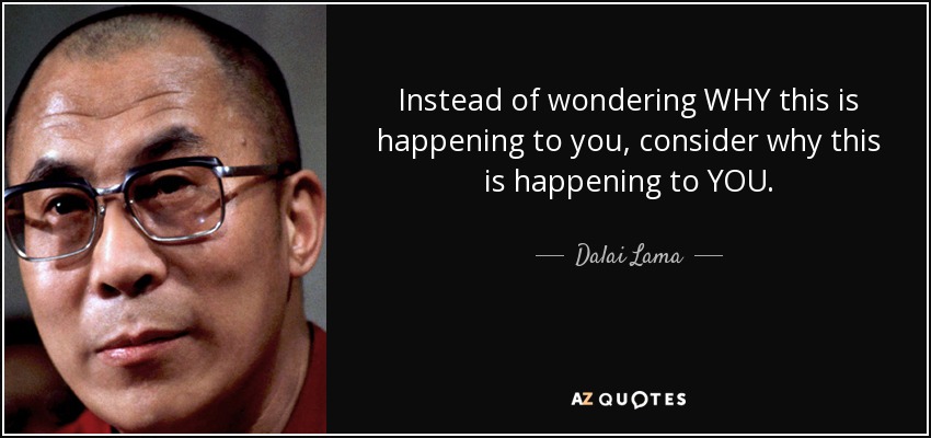 Instead of wondering WHY this is happening to you, consider why this is happening to YOU. - Dalai Lama