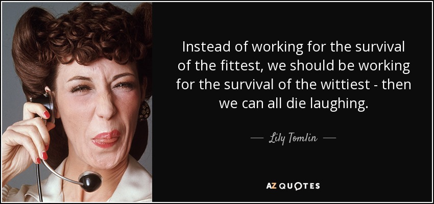 Instead of working for the survival of the fittest, we should be working for the survival of the wittiest - then we can all die laughing. - Lily Tomlin