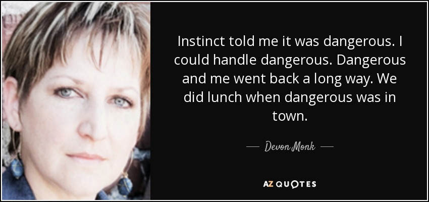 Instinct told me it was dangerous. I could handle dangerous. Dangerous and me went back a long way. We did lunch when dangerous was in town. - Devon Monk
