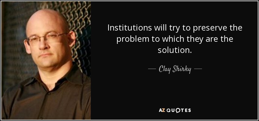 Institutions will try to preserve the problem to which they are the solution. - Clay Shirky