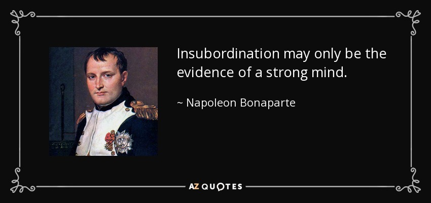 Insubordination may only be the evidence of a strong mind. - Napoleon Bonaparte