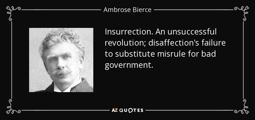 Insurrection. An unsuccessful revolution; disaffection's failure to substitute misrule for bad government. - Ambrose Bierce