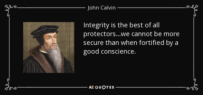 Integrity is the best of all protectors...we cannot be more secure than when fortified by a good conscience. - John Calvin