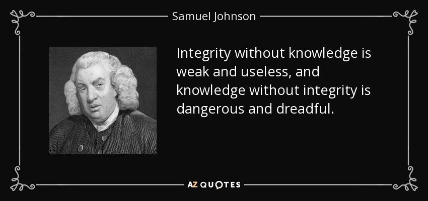 Integrity without knowledge is weak and useless, and knowledge without integrity is dangerous and dreadful. - Samuel Johnson