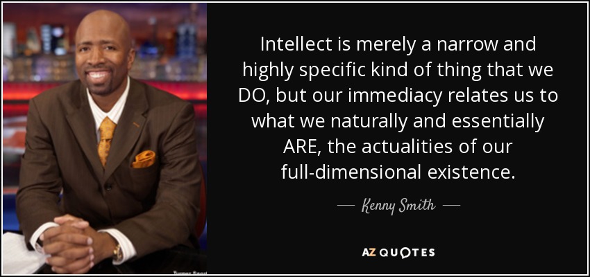 Intellect is merely a narrow and highly specific kind of thing that we DO, but our immediacy relates us to what we naturally and essentially ARE, the actualities of our full-dimensional existence. - Kenny Smith