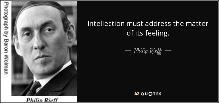 Intellection must address the matter of its feeling. - Philip Rieff