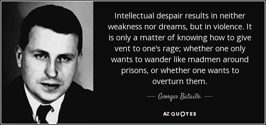 Intellectual despair results in neither weakness nor dreams, but in violence. It is only a matter of knowing how to give vent to one's rage; whether one only wants to wander like madmen around prisons, or whether one wants to overturn them. - Georges Bataille