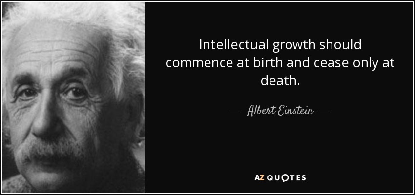 Intellectual growth should commence at birth and cease only at death. - Albert Einstein