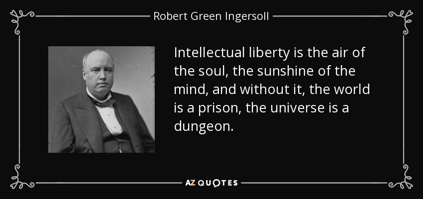 Intellectual liberty is the air of the soul, the sunshine of the mind, and without it, the world is a prison, the universe is a dungeon. - Robert Green Ingersoll