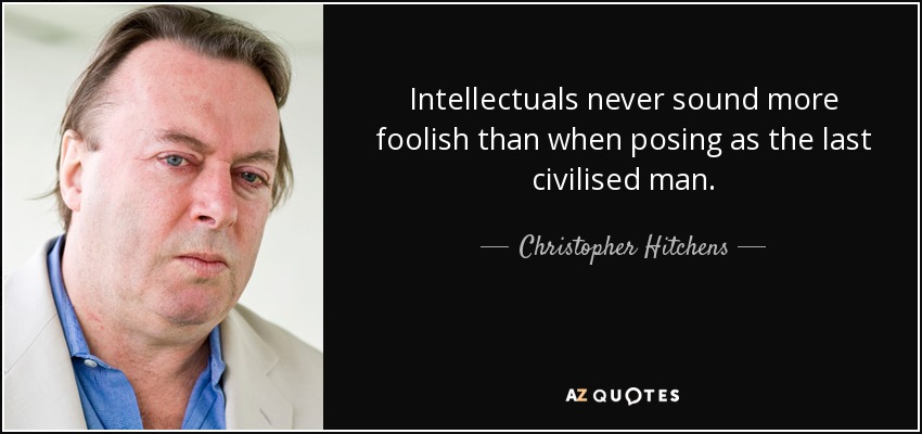 Intellectuals never sound more foolish than when posing as the last civilised man. - Christopher Hitchens