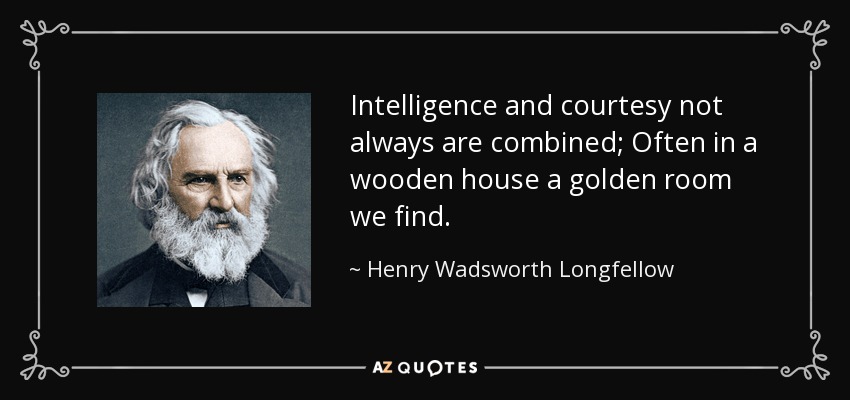 Intelligence and courtesy not always are combined; Often in a wooden house a golden room we find. - Henry Wadsworth Longfellow
