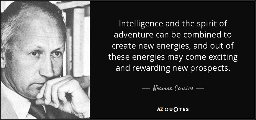 Intelligence and the spirit of adventure can be combined to create new energies, and out of these energies may come exciting and rewarding new prospects. - Norman Cousins