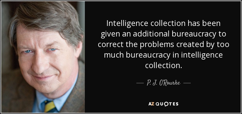 Intelligence collection has been given an additional bureaucracy to correct the problems created by too much bureaucracy in intelligence collection. - P. J. O'Rourke