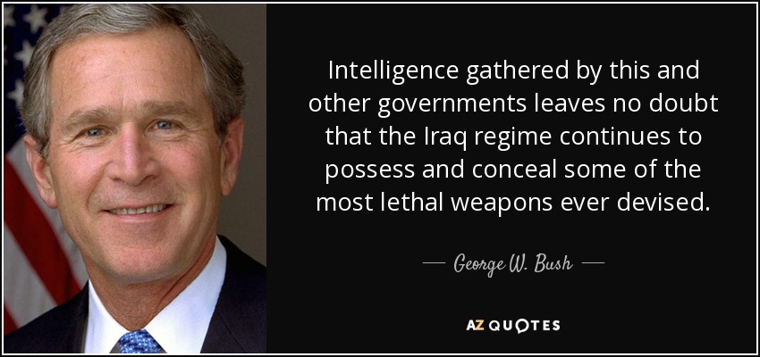 Intelligence gathered by this and other governments leaves no doubt that the Iraq regime continues to possess and conceal some of the most lethal weapons ever devised. - George W. Bush