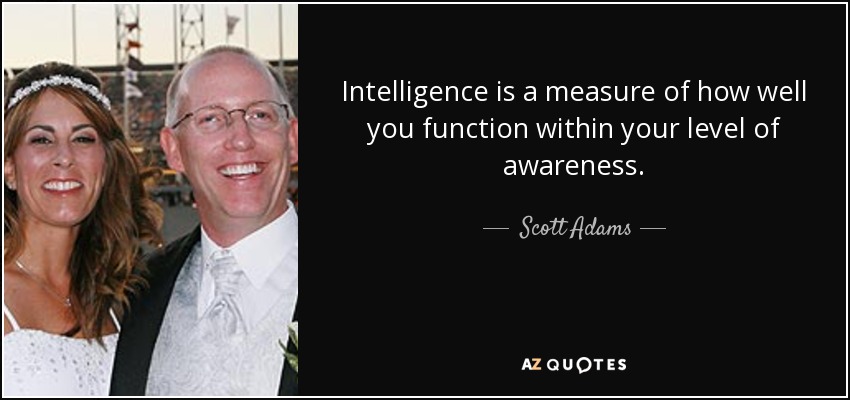 Intelligence is a measure of how well you function within your level of awareness. - Scott Adams